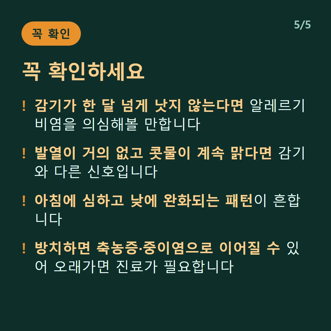 꼭 확인하세요 — 감기가 한 달 넘게 낫지 않는다면 알레르기 비염을 의심해볼 만합니다 / 발열이 거의 없고 콧물이 계속 맑다면 감기와 다른 신호입니다 / 아침에 심하고 낮에 완화되는 패턴이 흔합니다 / 방치하면 축농증·중이염으로 이어질 수 있어 오래가면 진료가 필요합니다