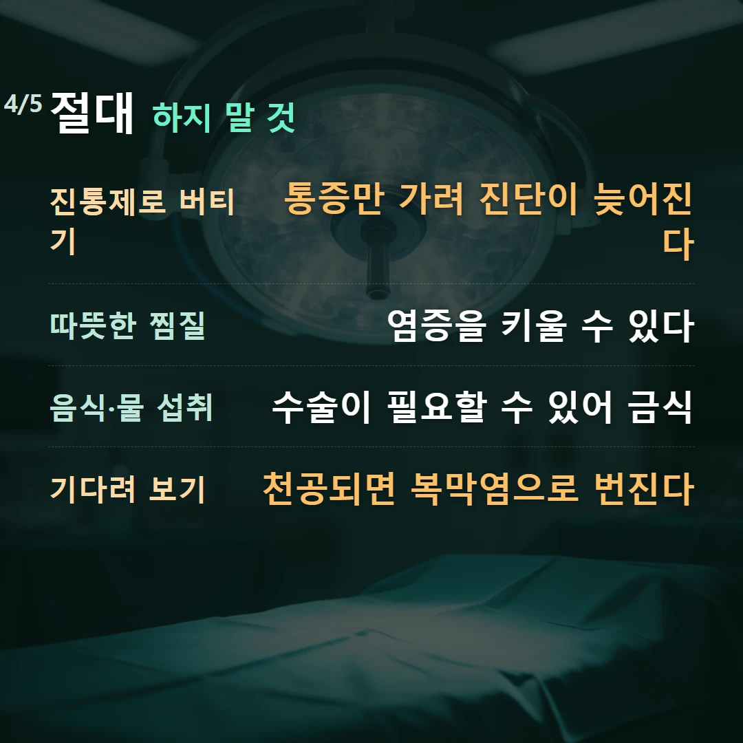 절대 하지 말 것 — 진통제로 버티기 통증만 가려 진단이 늦어진다, 따뜻한 찜질 염증을 키울 수 있다, 음식·물 섭취 수술이 필요할 수 있어 금식, 기다려 보기 천공되면 복막염으로 번진다