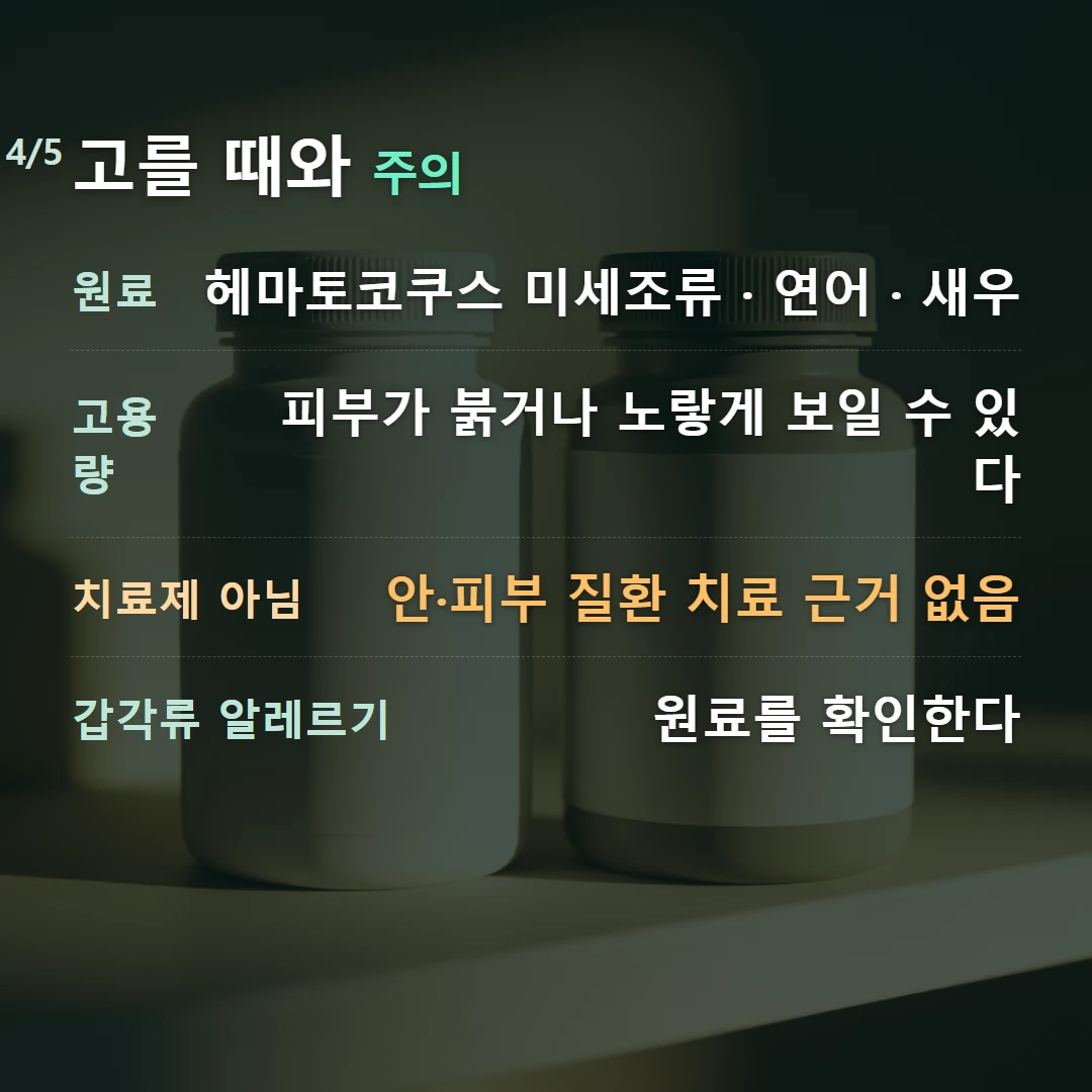 고를 때와 주의 — 원료 헤마토코쿠스 미세조류 · 연어 · 새우, 고용량 피부가 붉거나 노랗게 보일 수 있다, 치료제 아님 안·피부 질환 치료 근거 없음, 갑각류 알레르기 원료를 확인한다
