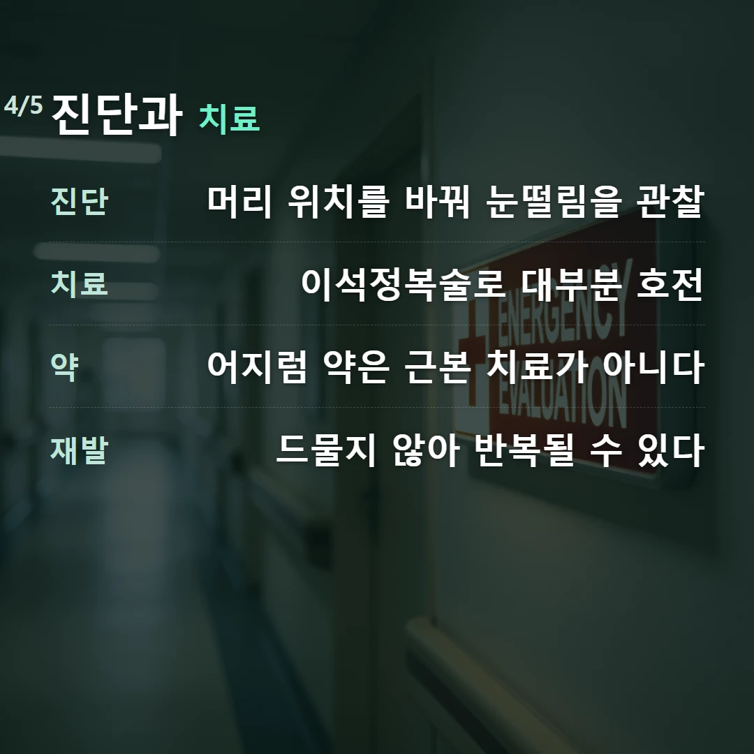 진단과 치료 — 진단 머리 위치를 바꿔 눈떨림을 관찰, 치료 이석정복술로 대부분 호전, 약 어지럼 약은 근본 치료가 아니다, 재발 드물지 않아 반복될 수 있다