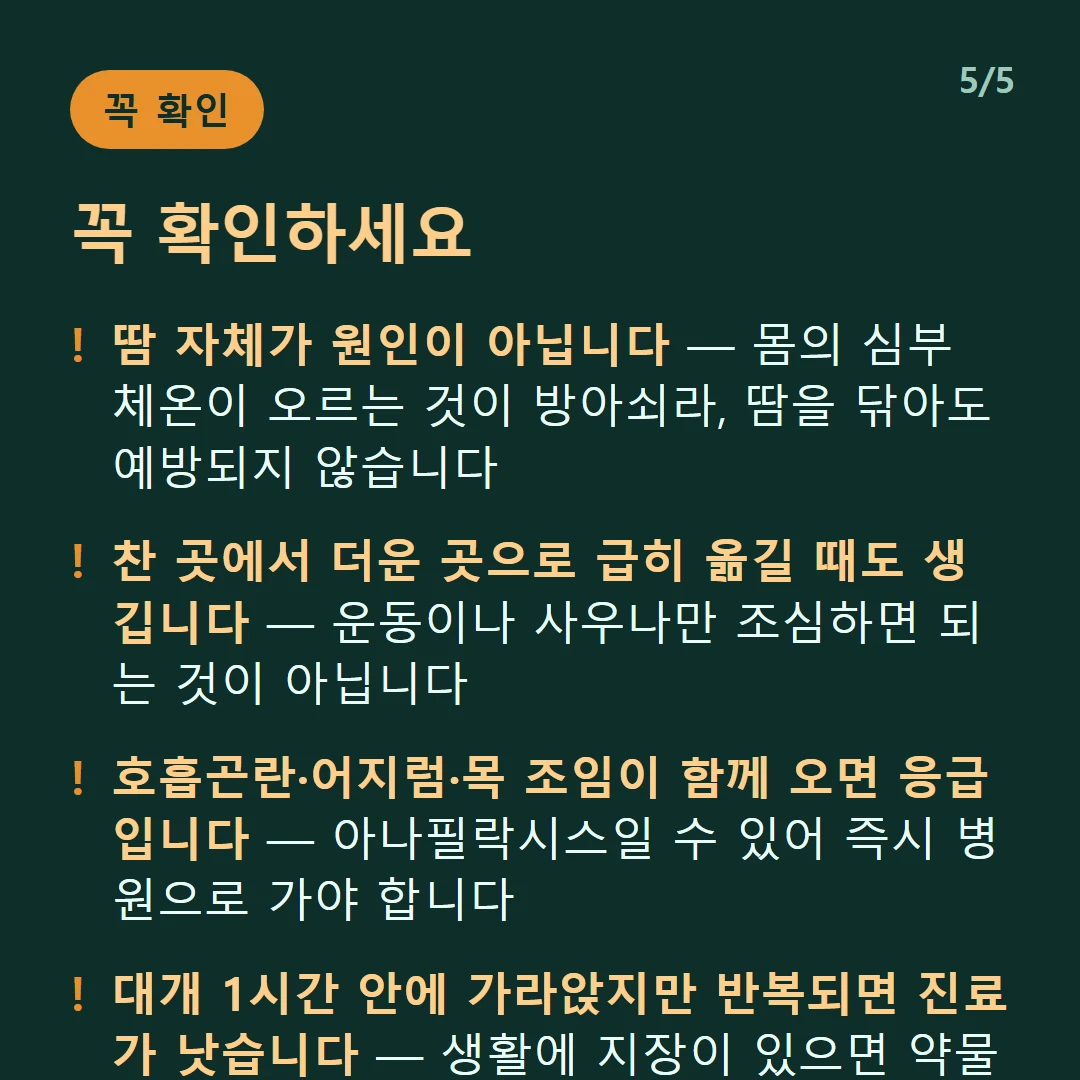 꼭 확인하세요 — 땀 자체가 원인이 아닙니다 — 몸의 심부 체온이 오르는 것이 방아쇠라, 땀을 닦아도 예방되지 않습니다 / 찬 곳에서 더운 곳으로 급히 옮길 때도 생깁니다 — 운동이나 사우나만 조심하면 되는 것이 아닙니다 / 호흡곤란·어지럼·목 조임이 함께 오면 응급입니다 — 아나필락시스일 수 있어 즉시 병원으로 가야 합니다 / 대개 1시간 안에 가라앉지만 반복되면 진료가 낫습니다 — 생활에 지장이 있으면 약물로 조절할 수 있습니다