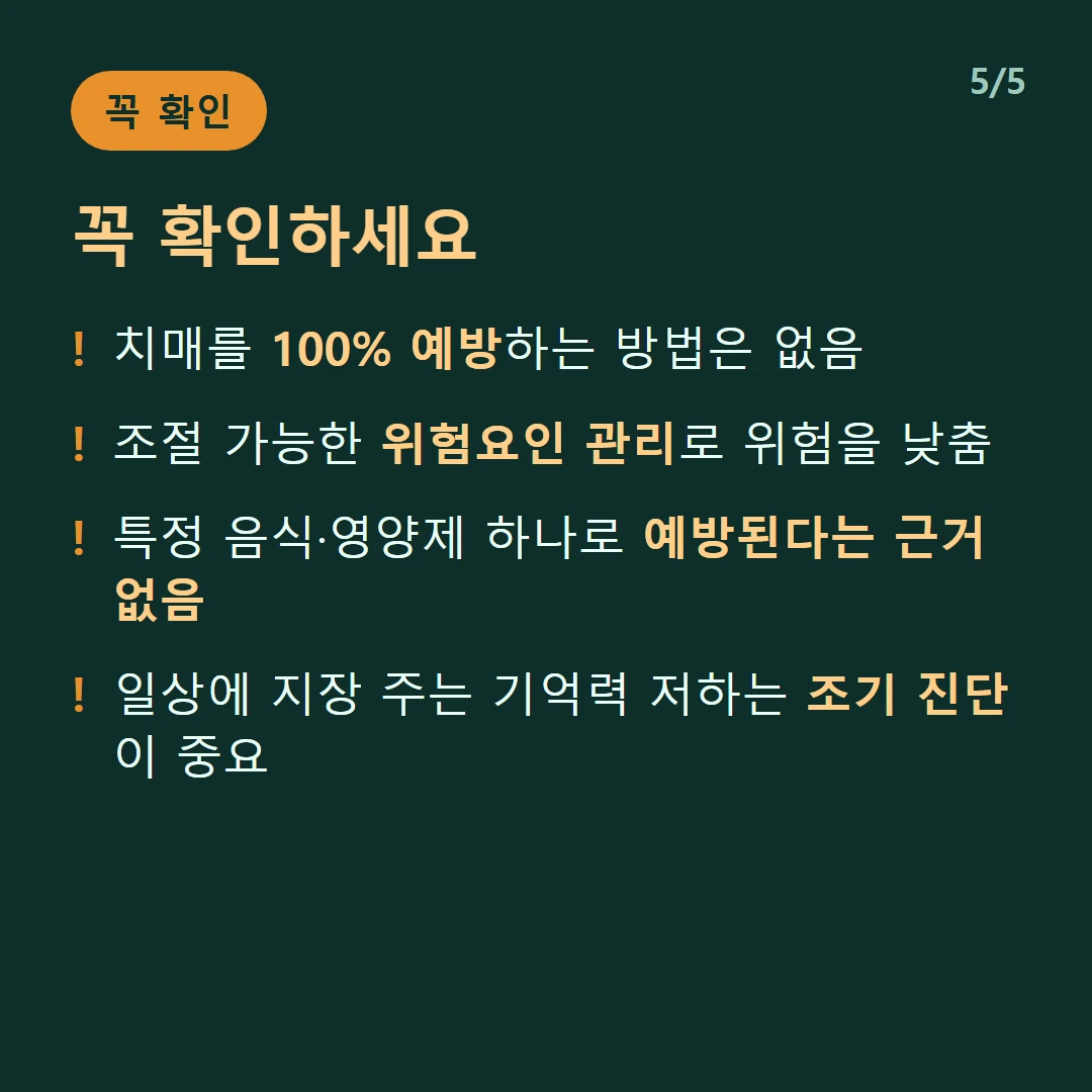 꼭 확인하세요 — 치매를 100% 예방하는 방법은 없음 / 조절 가능한 위험요인 관리로 위험을 낮춤 / 특정 음식·영양제 하나로 예방된다는 근거 없음 / 일상에 지장 주는 기억력 저하는 조기 진단이 중요
