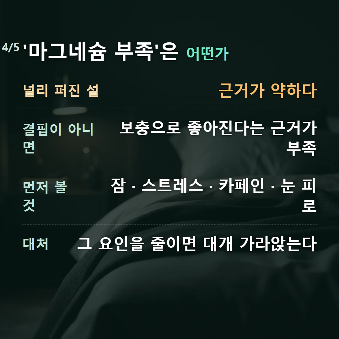 '마그네슘 부족'은 어떤가 — 널리 퍼진 설 근거가 약하다, 결핍이 아니면 보충으로 좋아진다는 근거가 부족, 먼저 볼 것 잠 · 스트레스 · 카페인 · 눈 피로, 대처 그 요인을 줄이면 대개 가라앉는다