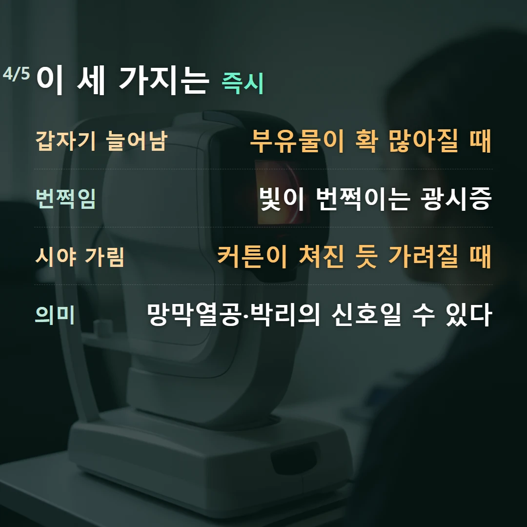 이 세 가지는 즉시 — 갑자기 늘어남 부유물이 확 많아질 때, 번쩍임 빛이 번쩍이는 광시증, 시야 가림 커튼이 쳐진 듯 가려질 때, 의미 망막열공·박리의 신호일 수 있다