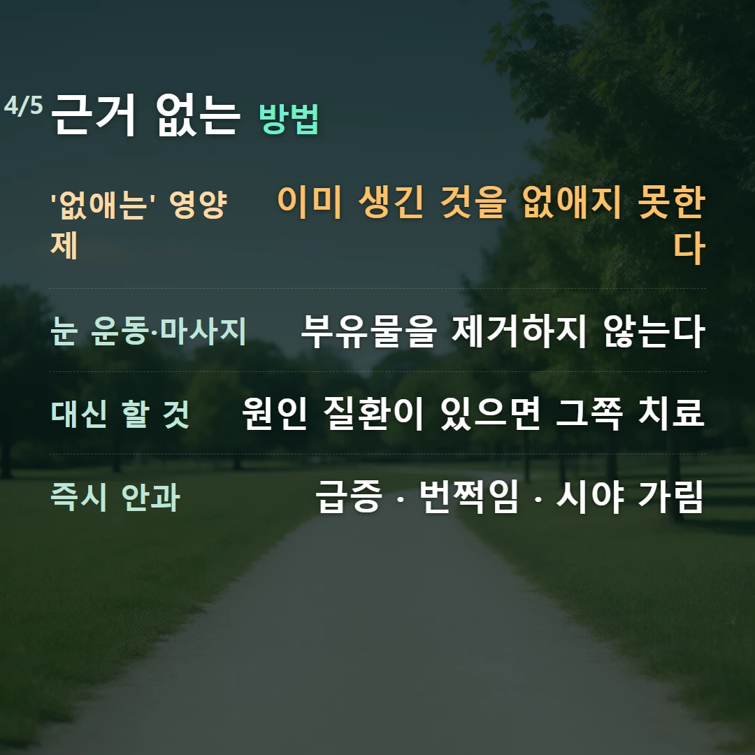 근거 없는 방법 — '없애는' 영양제 이미 생긴 것을 없애지 못한다, 눈 운동·마사지 부유물을 제거하지 않는다, 대신 할 것 원인 질환이 있으면 그쪽 치료, 즉시 안과 급증 · 번쩍임 · 시야 가림