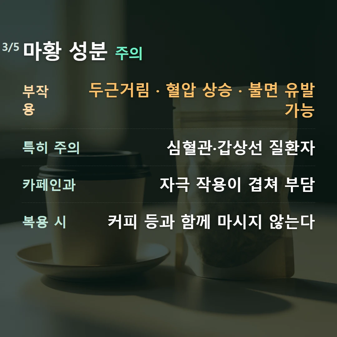 마황 성분 주의 — 부작용 두근거림 · 혈압 상승 · 불면 유발 가능, 특히 주의 심혈관·갑상선 질환자, 카페인과 자극 작용이 겹쳐 부담, 복용 시 커피 등과 함께 마시지 않는다