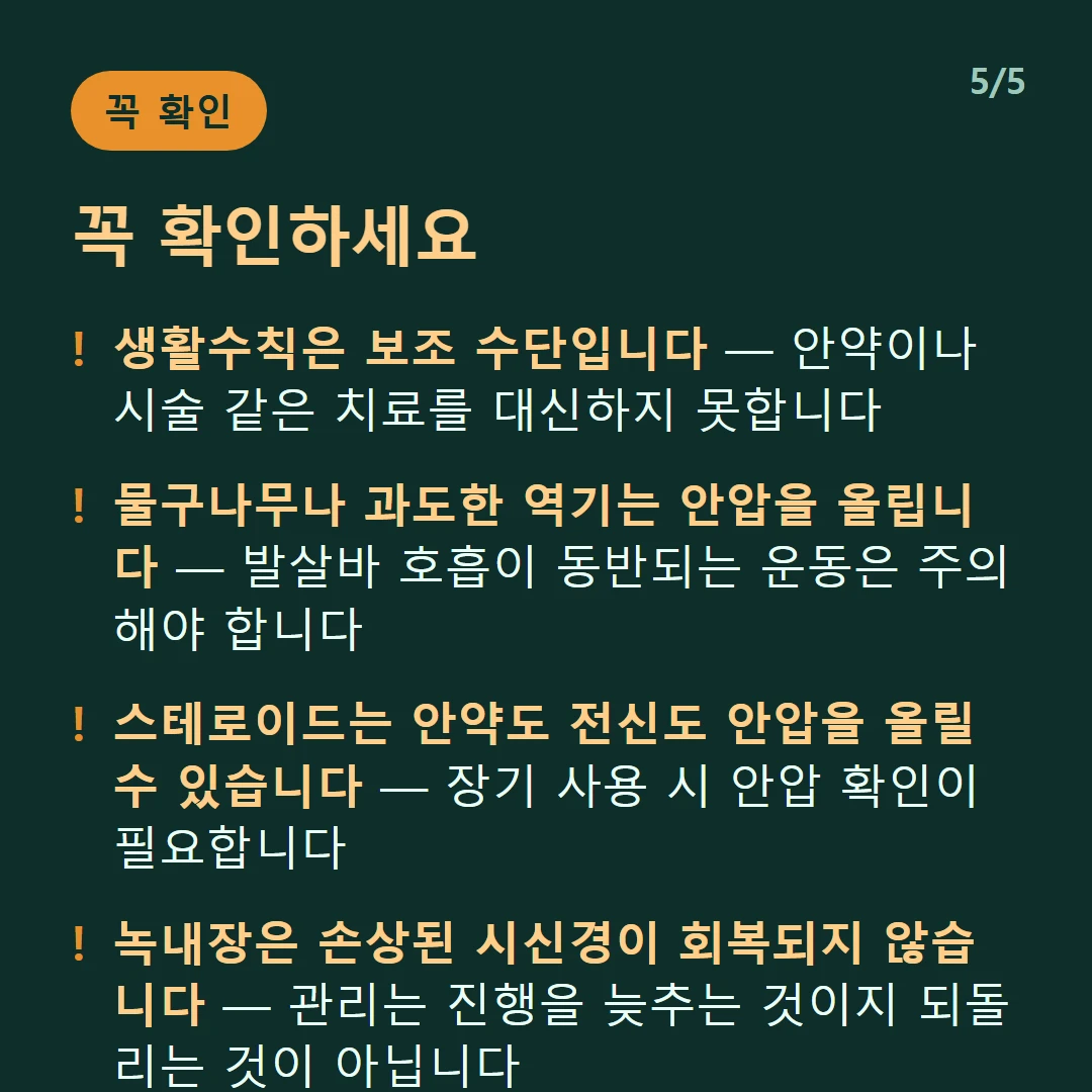 꼭 확인하세요 — 생활수칙은 보조 수단입니다 — 안약이나 시술 같은 치료를 대신하지 못합니다 / 물구나무나 과도한 역기는 안압을 올립니다 — 발살바 호흡이 동반되는 운동은 주의해야 합니다 / 스테로이드는 안약도 전신도 안압을 올릴 수 있습니다 — 장기 사용 시 안압 확인이 필요합니다 / 녹내장은 손상된 시신경이 회복되지 않습니다 — 관리는 진행을 늦추는 것이지 되돌리는 것이 아닙니다