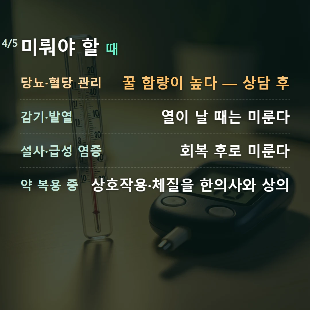 미뤄야 할 때 — 당뇨·혈당 관리 꿀 함량이 높다 — 상담 후, 감기·발열 열이 날 때는 미룬다, 설사·급성 염증 회복 후로 미룬다, 약 복용 중 상호작용·체질을 한의사와 상의