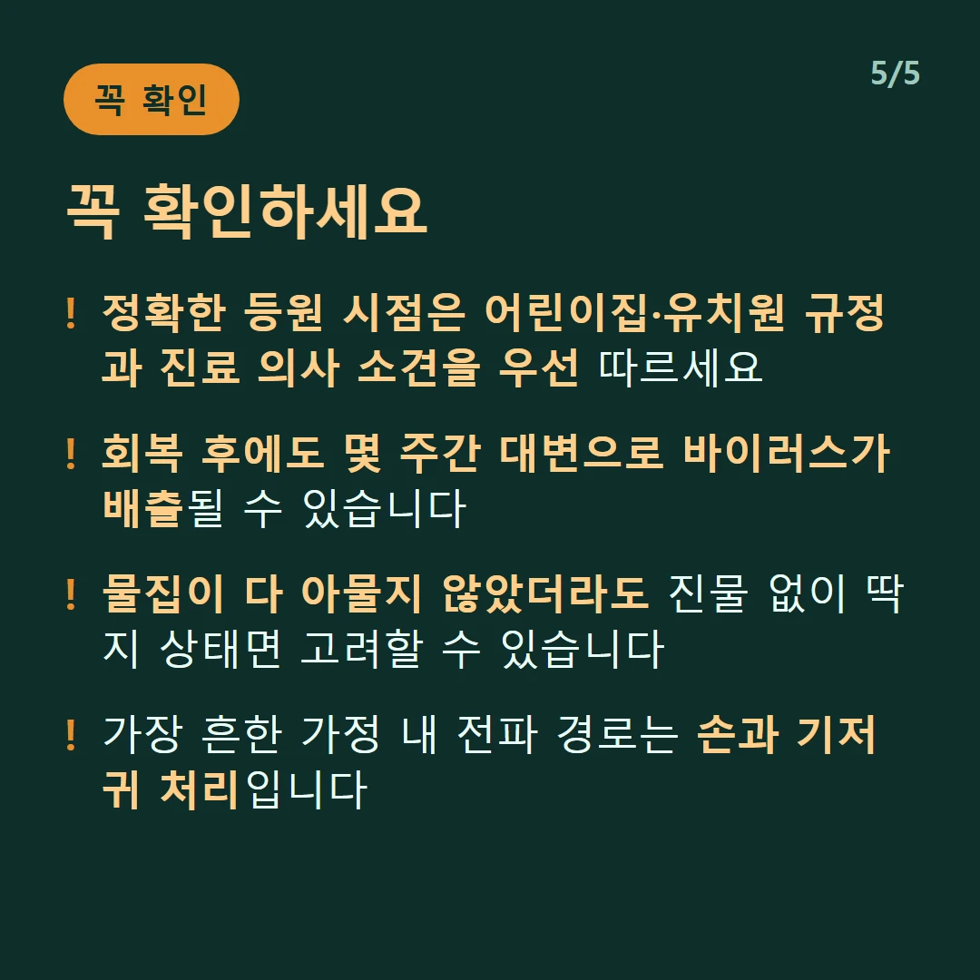 꼭 확인하세요 — 정확한 등원 시점은 어린이집·유치원 규정과 진료 의사 소견을 우선 따르세요 / 회복 후에도 몇 주간 대변으로 바이러스가 배출될 수 있습니다 / 물집이 다 아물지 않았더라도 진물 없이 딱지 상태면 고려할 수 있습니다 / 가장 흔한 가정 내 전파 경로는 손과 기저귀 처리입니다