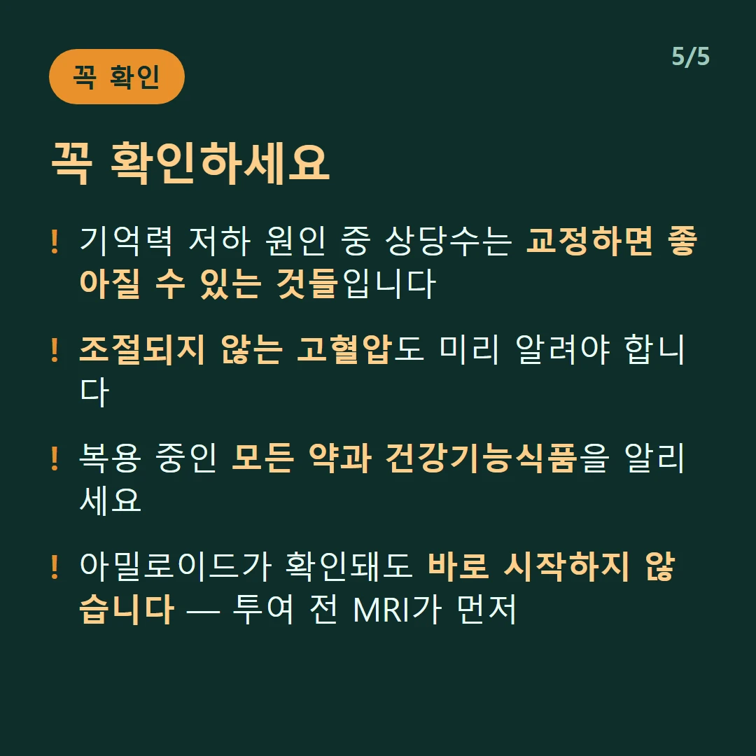 꼭 확인하세요 — 기억력 저하 원인 중 상당수는 교정하면 좋아질 수 있는 것들입니다 / 조절되지 않는 고혈압도 미리 알려야 합니다 / 복용 중인 모든 약과 건강기능식품을 알리세요 / 아밀로이드가 확인돼도 바로 시작하지 않습니다 — 투여 전 MRI가 먼저