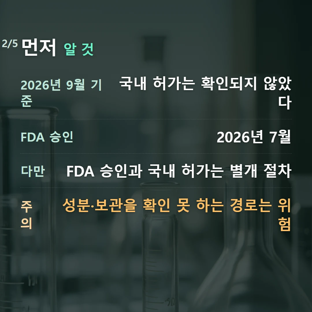 먼저 알 것 — 2026년 9월 기준 국내 허가는 확인되지 않았다, FDA 승인 2026년 7월, 다만 FDA 승인과 국내 허가는 별개 절차, 주의 성분·보관을 확인 못 하는 경로는 위험