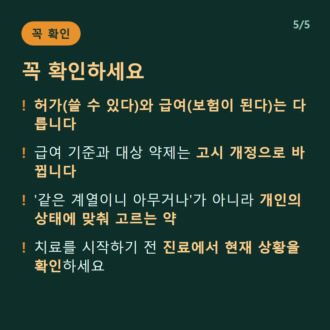 꼭 확인하세요 — 허가(쓸 수 있다)와 급여(보험이 된다)는 다릅니다 / 급여 기준과 대상 약제는 고시 개정으로 바뀝니다 / '같은 계열이니 아무거나'가 아니라 개인의 상태에 맞춰 고르는 약 / 치료를 시작하기 전 진료에서 현재 상황을 확인하세요