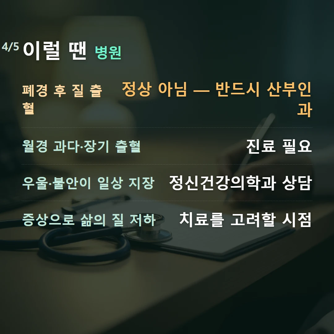 이럴 땐 병원 — 폐경 후 질 출혈 정상 아님 — 반드시 산부인과, 월경 과다·장기 출혈 진료 필요, 우울·불안이 일상 지장 정신건강의학과 상담, 증상으로 삶의 질 저하 치료를 고려할 시점