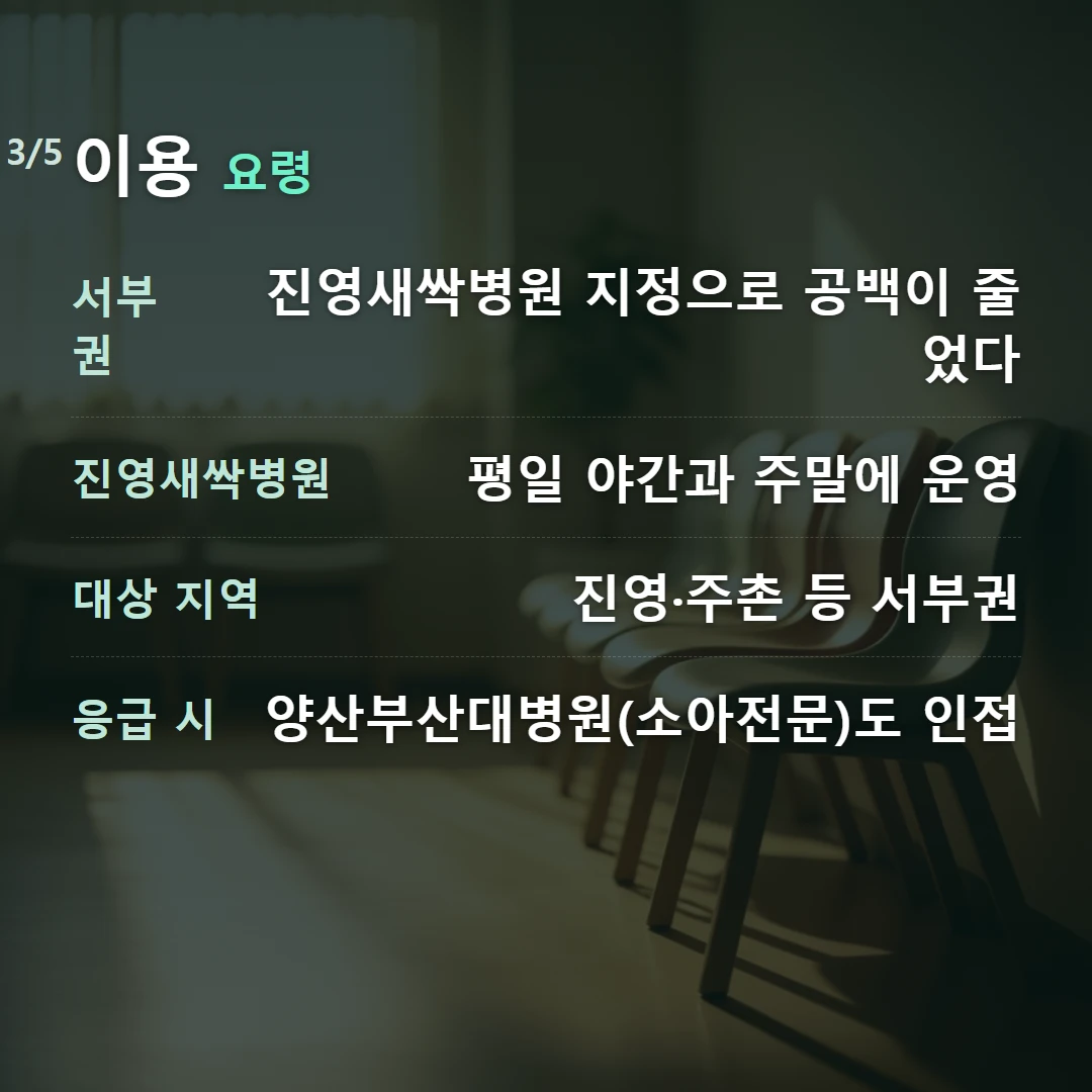 이용 요령 — 서부권 진영새싹병원 지정으로 공백이 줄었다, 진영새싹병원 평일 야간과 주말에 운영, 대상 지역 진영·주촌 등 서부권, 응급 시 양산부산대병원(소아전문)도 인접