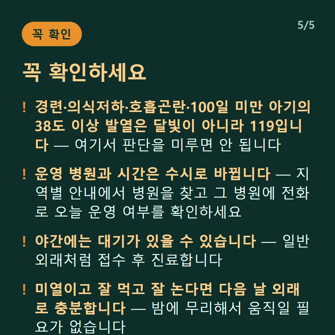 꼭 확인하세요 — 경련·의식저하·호흡곤란·100일 미만 아기의 38도 이상 발열은 달빛이 아니라 119입니다 — 여기서 판단을 미루면 안 됩니다 / 운영 병원과 시간은 수시로 바뀝니다 — 지역별 안내에서 병원을 찾고 그 병원에 전화로 오늘 운영 여부를 확인하세요 / 야간에는 대기가 있을 수 있습니다 — 일반 외래처럼 접수 후 진료합니다 / 미열이고 잘 먹고 잘 논다면 다음 날 외래로 충분합니다 — 밤에 무리해서 움직일 필요가 없습니다