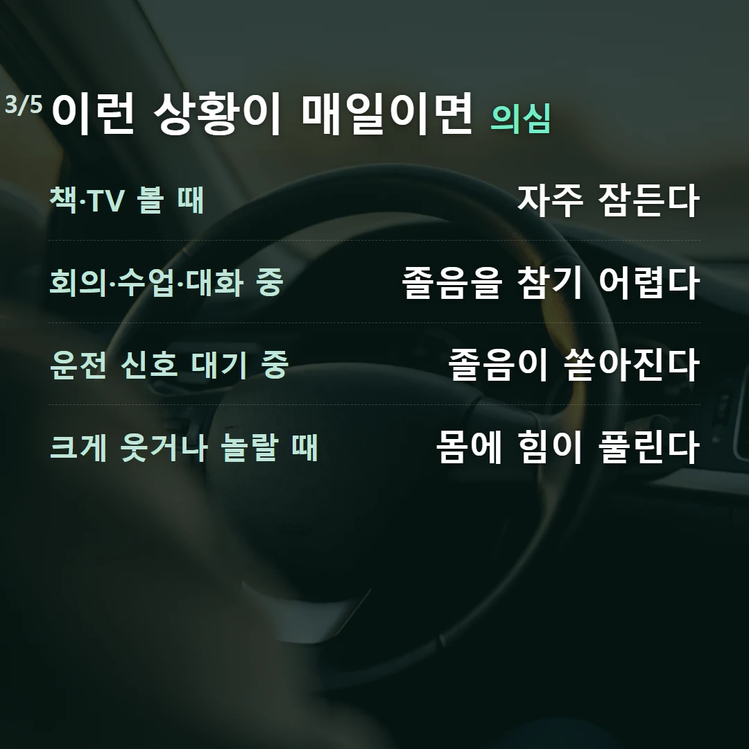 이런 상황이 매일이면 의심 — 책·TV 볼 때 자주 잠든다, 회의·수업·대화 중 졸음을 참기 어렵다, 운전 신호 대기 중 졸음이 쏟아진다, 크게 웃거나 놀랄 때 몸에 힘이 풀린다