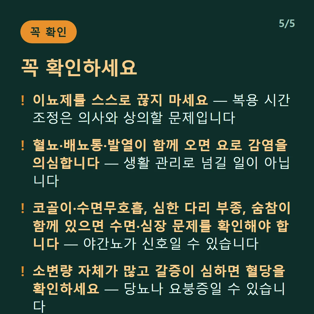 꼭 확인하세요 — 이뇨제를 스스로 끊지 마세요 — 복용 시간 조정은 의사와 상의할 문제입니다 / 혈뇨·배뇨통·발열이 함께 오면 요로 감염을 의심합니다 — 생활 관리로 넘길 일이 아닙니다 / 코골이·수면무호흡, 심한 다리 부종, 숨참이 함께 있으면 수면·심장 문제를 확인해야 합니다 — 야간뇨가 신호일 수 있습니다 / 소변량 자체가 많고 갈증이 심하면 혈당을 확인하세요 — 당뇨나 요붕증일 수 있습니다