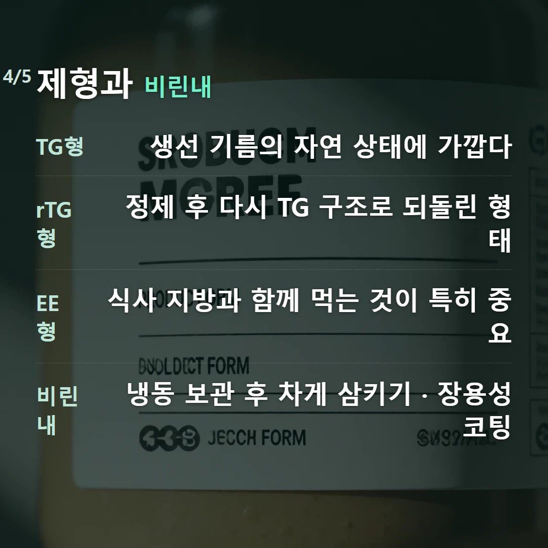 제형과 비린내 — TG형 생선 기름의 자연 상태에 가깝다, rTG형 정제 후 다시 TG 구조로 되돌린 형태, EE형 식사 지방과 함께 먹는 것이 특히 중요, 비린내 냉동 보관 후 차게 삼키기 · 장용성 코팅