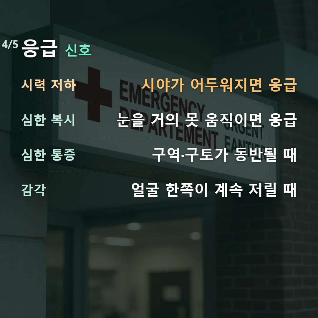 응급 신호 — 시력 저하 시야가 어두워지면 응급, 심한 복시 눈을 거의 못 움직이면 응급, 심한 통증 구역·구토가 동반될 때, 감각 얼굴 한쪽이 계속 저릴 때