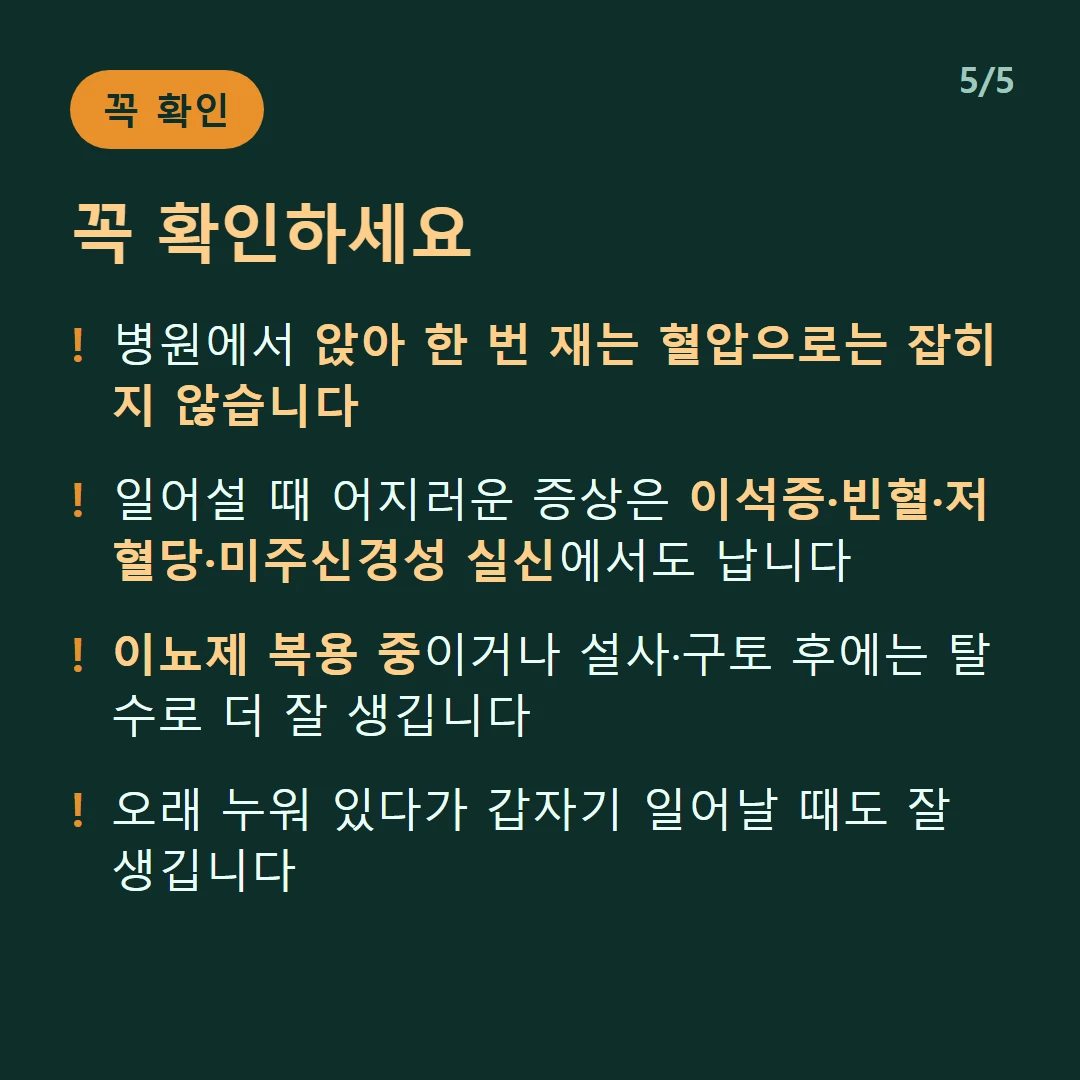 꼭 확인하세요 — 병원에서 앉아 한 번 재는 혈압으로는 잡히지 않습니다 / 일어설 때 어지러운 증상은 이석증·빈혈·저혈당·미주신경성 실신에서도 납니다 / 이뇨제 복용 중이거나 설사·구토 후에는 탈수로 더 잘 생깁니다 / 오래 누워 있다가 갑자기 일어날 때도 잘 생깁니다