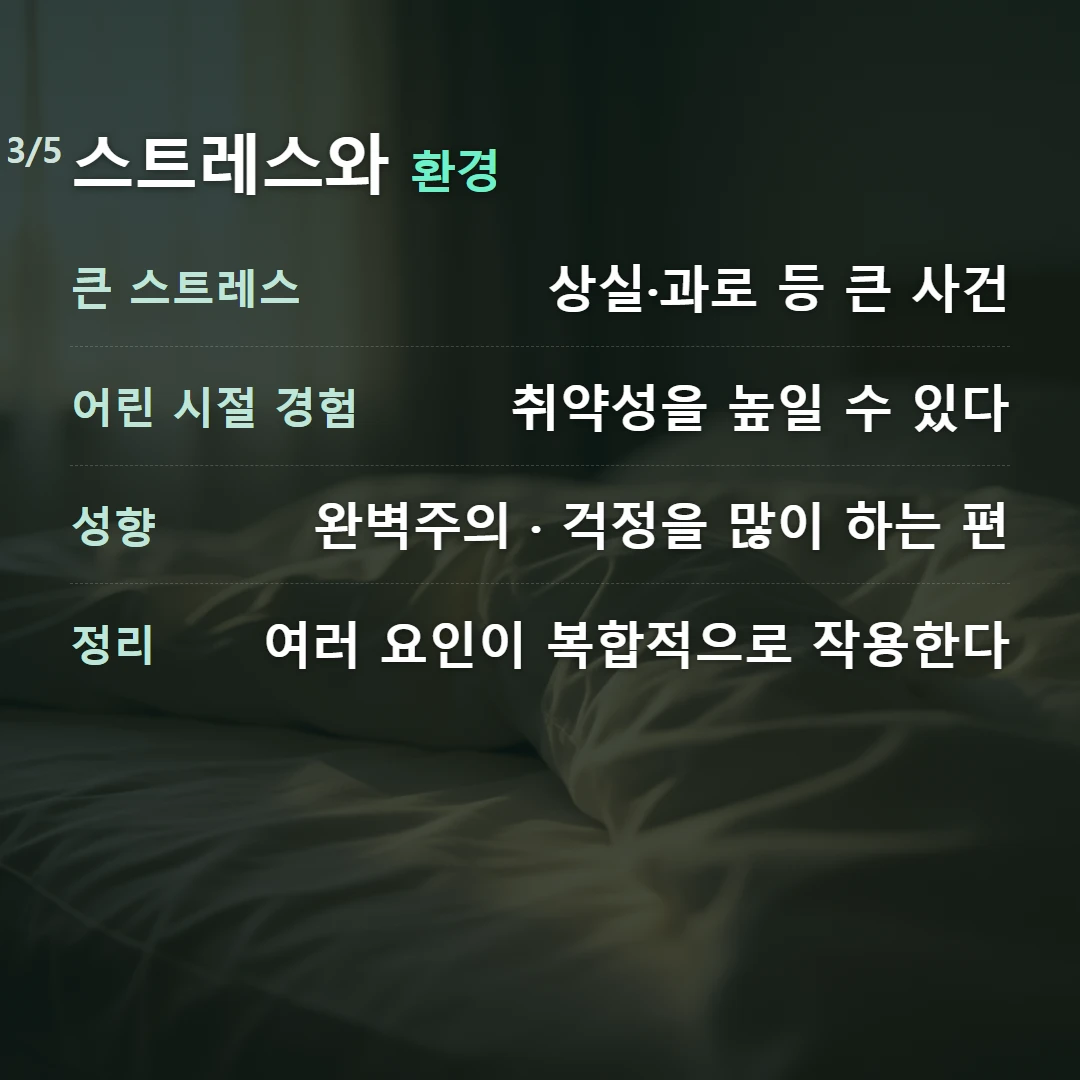 스트레스와 환경 — 큰 스트레스 상실·과로 등 큰 사건, 어린 시절 경험 취약성을 높일 수 있다, 성향 완벽주의 · 걱정을 많이 하는 편, 정리 여러 요인이 복합적으로 작용한다