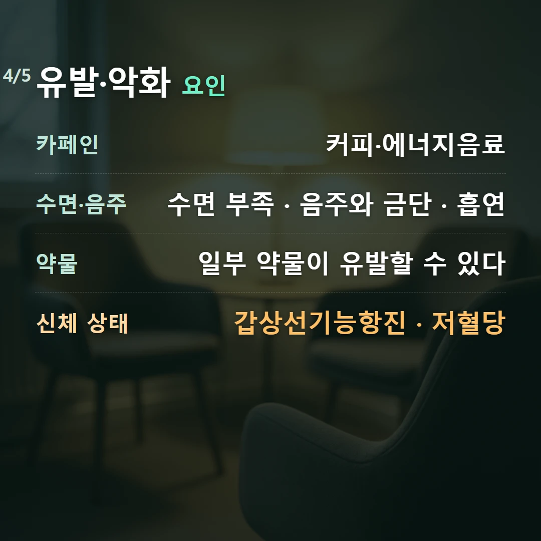 유발·악화 요인 — 카페인 커피·에너지음료, 수면·음주 수면 부족 · 음주와 금단 · 흡연, 약물 일부 약물이 유발할 수 있다, 신체 상태 갑상선기능항진 · 저혈당