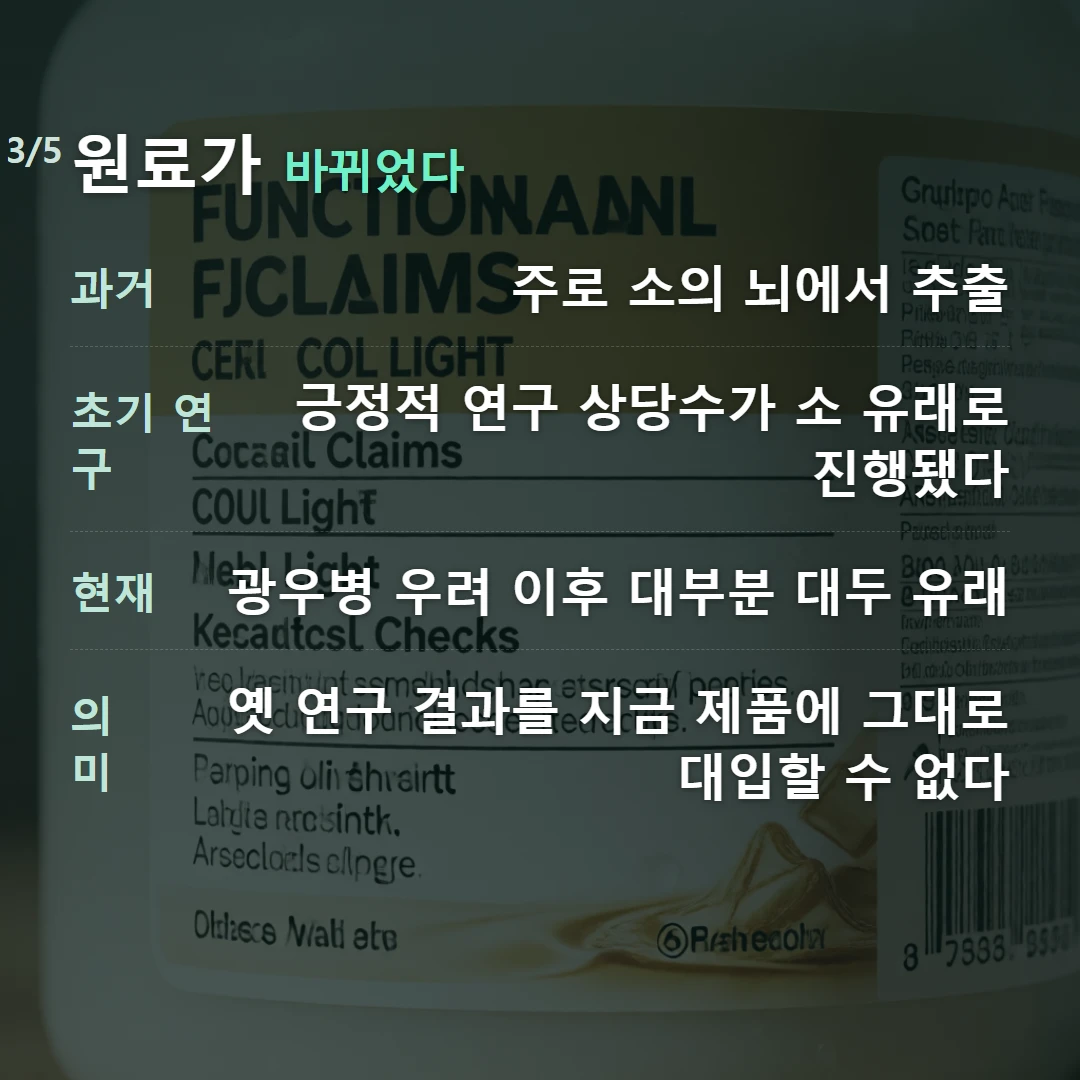 원료가 바뀌었다 — 과거 주로 소의 뇌에서 추출, 초기 연구 긍정적 연구 상당수가 소 유래로 진행됐다, 현재 광우병 우려 이후 대부분 대두 유래, 의미 옛 연구 결과를 지금 제품에 그대로 대입할 수 없다