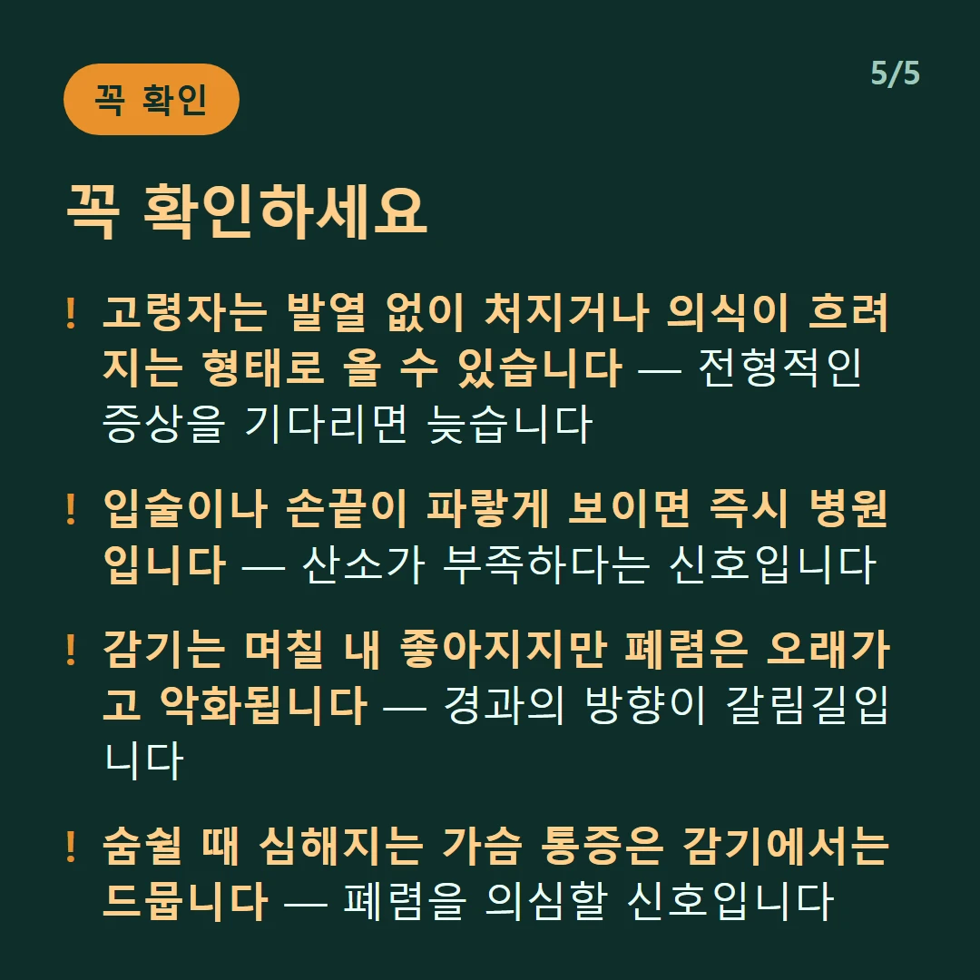 꼭 확인하세요 — 고령자는 발열 없이 처지거나 의식이 흐려지는 형태로 올 수 있습니다 — 전형적인 증상을 기다리면 늦습니다 / 입술이나 손끝이 파랗게 보이면 즉시 병원입니다 — 산소가 부족하다는 신호입니다 / 감기는 며칠 내 좋아지지만 폐렴은 오래가고 악화됩니다 — 경과의 방향이 갈림길입니다 / 숨쉴 때 심해지는 가슴 통증은 감기에서는 드뭅니다 — 폐렴을 의심할 신호입니다