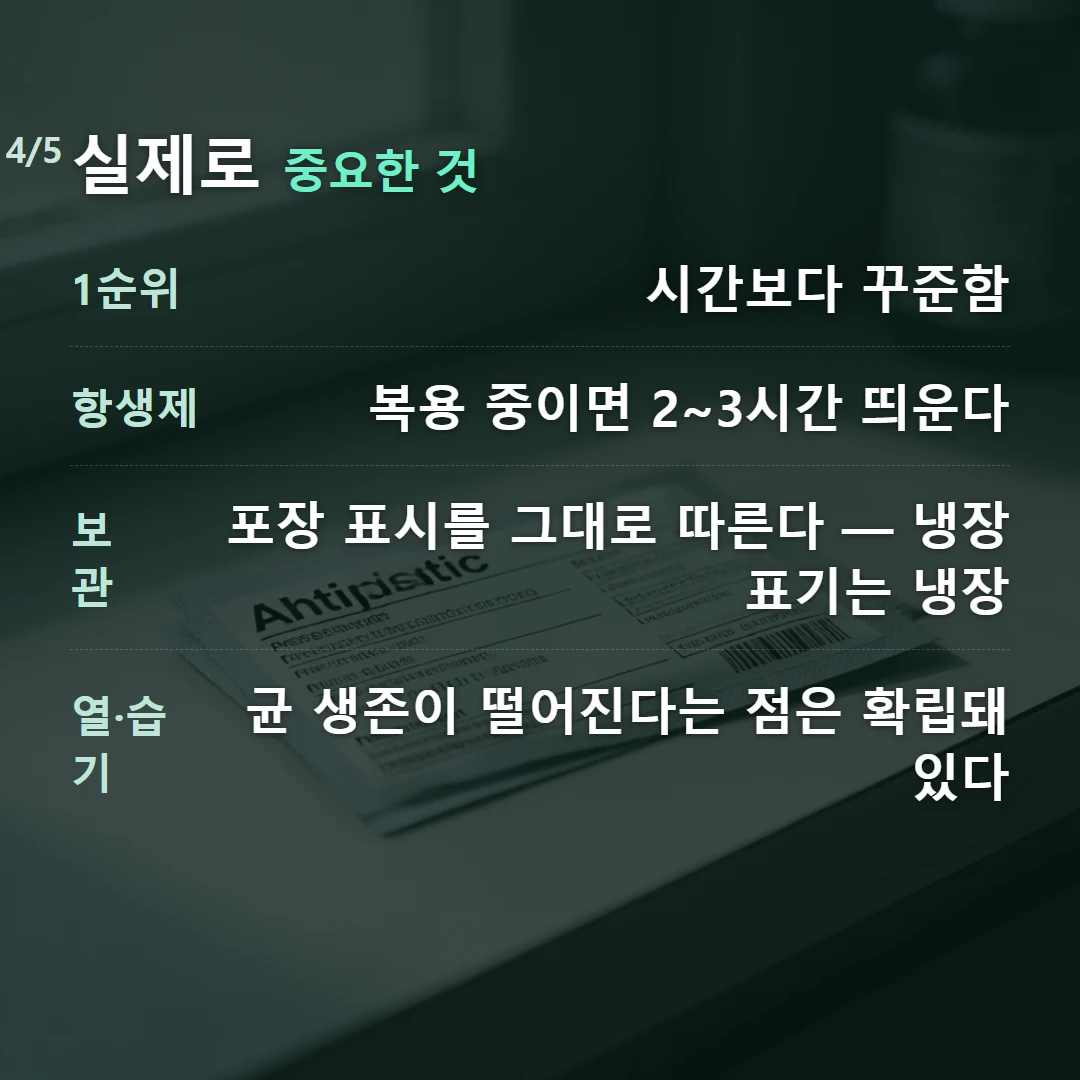 실제로 중요한 것 — 1순위 시간보다 꾸준함, 항생제 복용 중이면 2~3시간 띄운다, 보관 포장 표시를 그대로 따른다 — 냉장 표기는 냉장, 열·습기 균 생존이 떨어진다는 점은 확립돼 있다