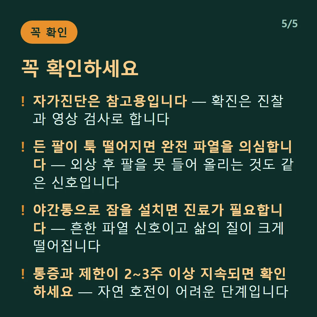 꼭 확인하세요 — 자가진단은 참고용입니다 — 확진은 진찰과 영상 검사로 합니다 / 든 팔이 툭 떨어지면 완전 파열을 의심합니다 — 외상 후 팔을 못 들어 올리는 것도 같은 신호입니다 / 야간통으로 잠을 설치면 진료가 필요합니다 — 흔한 파열 신호이고 삶의 질이 크게 떨어집니다 / 통증과 제한이 2~3주 이상 지속되면 확인하세요 — 자연 호전이 어려운 단계입니다