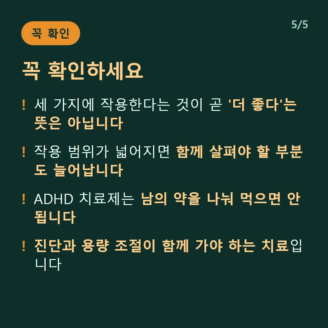꼭 확인하세요 — 세 가지에 작용한다는 것이 곧 '더 좋다'는 뜻은 아닙니다 / 작용 범위가 넓어지면 함께 살펴야 할 부분도 늘어납니다 / ADHD 치료제는 남의 약을 나눠 먹으면 안 됩니다 / 진단과 용량 조절이 함께 가야 하는 치료입니다