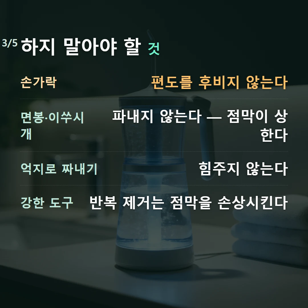 하지 말아야 할 것 — 손가락 편도를 후비지 않는다, 면봉·이쑤시개 파내지 않는다 — 점막이 상한다, 억지로 짜내기 힘주지 않는다, 강한 도구 반복 제거는 점막을 손상시킨다