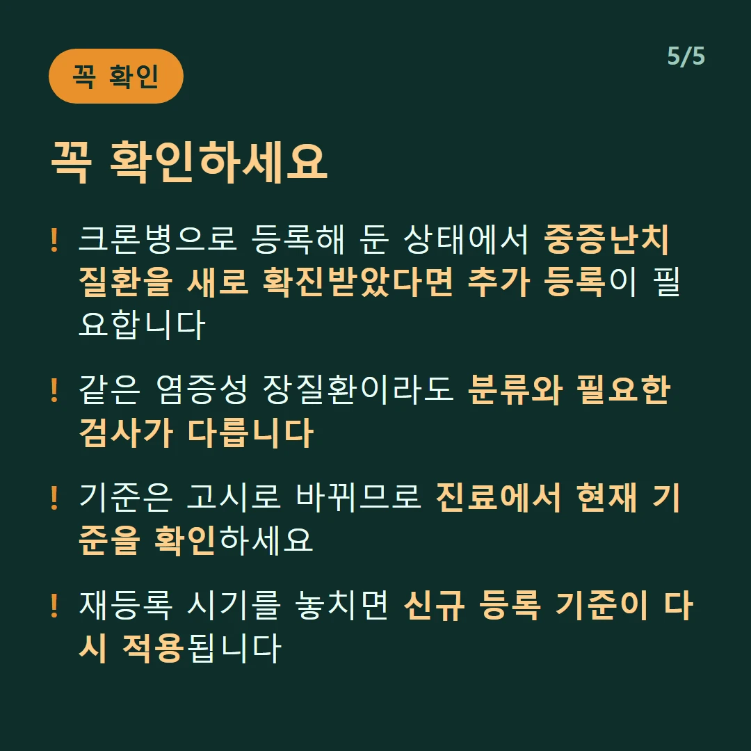 꼭 확인하세요 — 크론병으로 등록해 둔 상태에서 중증난치질환을 새로 확진받았다면 추가 등록이 필요합니다 / 같은 염증성 장질환이라도 분류와 필요한 검사가 다릅니다 / 기준은 고시로 바뀌므로 진료에서 현재 기준을 확인하세요 / 재등록 시기를 놓치면 신규 등록 기준이 다시 적용됩니다