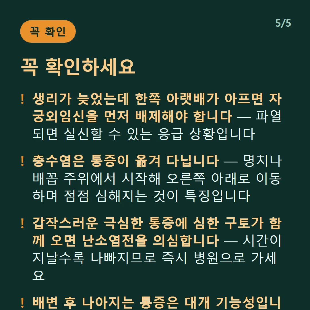 꼭 확인하세요 — 생리가 늦었는데 한쪽 아랫배가 아프면 자궁외임신을 먼저 배제해야 합니다 — 파열되면 실신할 수 있는 응급 상황입니다 / 충수염은 통증이 옮겨 다닙니다 — 명치나 배꼽 주위에서 시작해 오른쪽 아래로 이동하며 점점 심해지는 것이 특징입니다 / 갑작스러운 극심한 통증에 심한 구토가 함께 오면 난소염전을 의심합니다 — 시간이 지날수록 나빠지므로 즉시 병원으로 가세요 / 배변 후 나아지는 통증은 대개 기능성입니다 — 다만 발열·혈변·혈뇨가 있으면 다른 원인을 찾아야 합니다